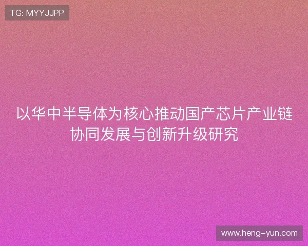 以华中半导体为核心推动国产芯片产业链协同发展与创新升级研究