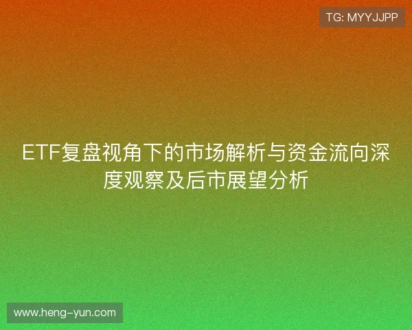 ETF复盘视角下的市场解析与资金流向深度观察及后市展望分析